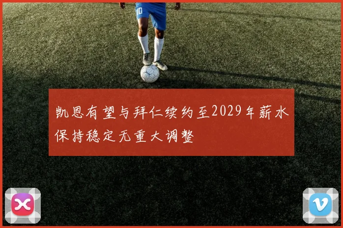 凯恩有望与拜仁续约至2029年薪水保持稳定无重大调整