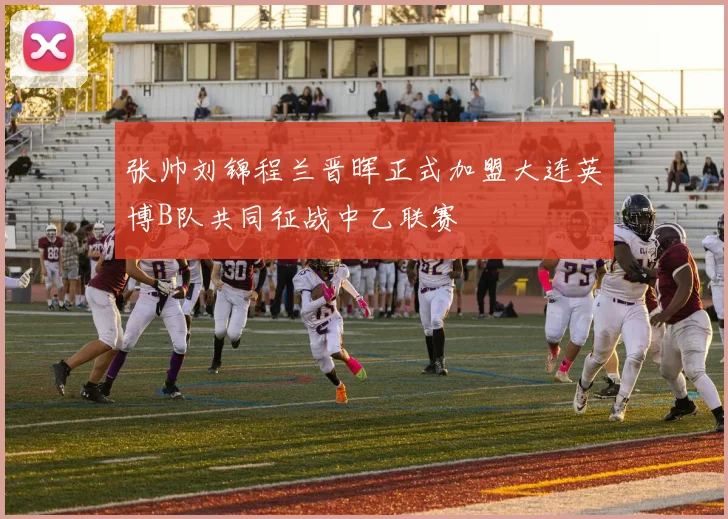 张帅刘锦程兰晋晖正式加盟大连英博B队共同征战中乙联赛