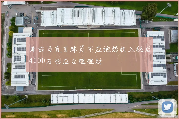库兹马直言球员不应抱怨收入税后4000万也应合理理财