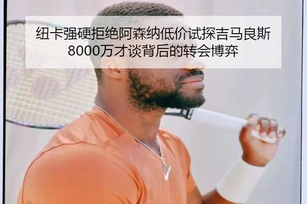 纽卡强硬拒绝阿森纳低价试探吉马良斯 8000万才谈背后的转会博弈