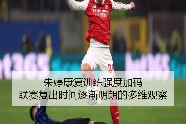 朱婷康复训练强度加码 联赛复出时间逐渐明朗的多维观察