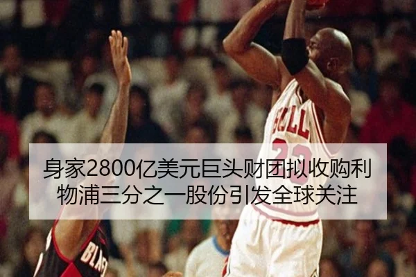 身家2800亿美元巨头财团拟收购利物浦三分之一股份引发全球关注