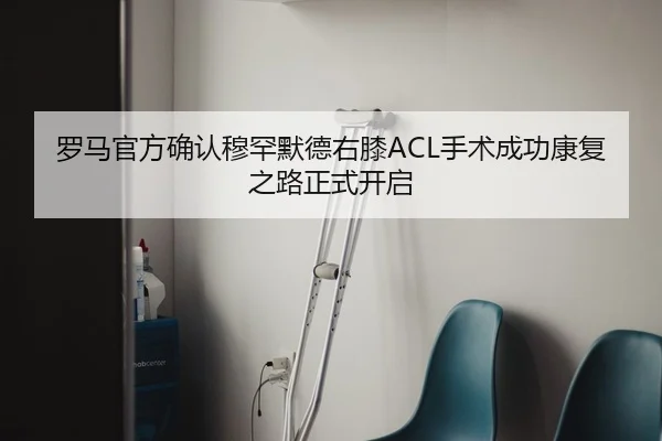罗马官方确认穆罕默德右膝ACL手术成功康复之路正式开启