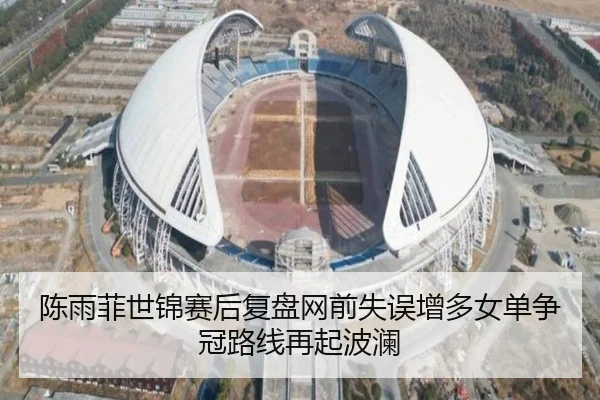 陈雨菲世锦赛后复盘网前失误增多女单争冠路线再起波澜